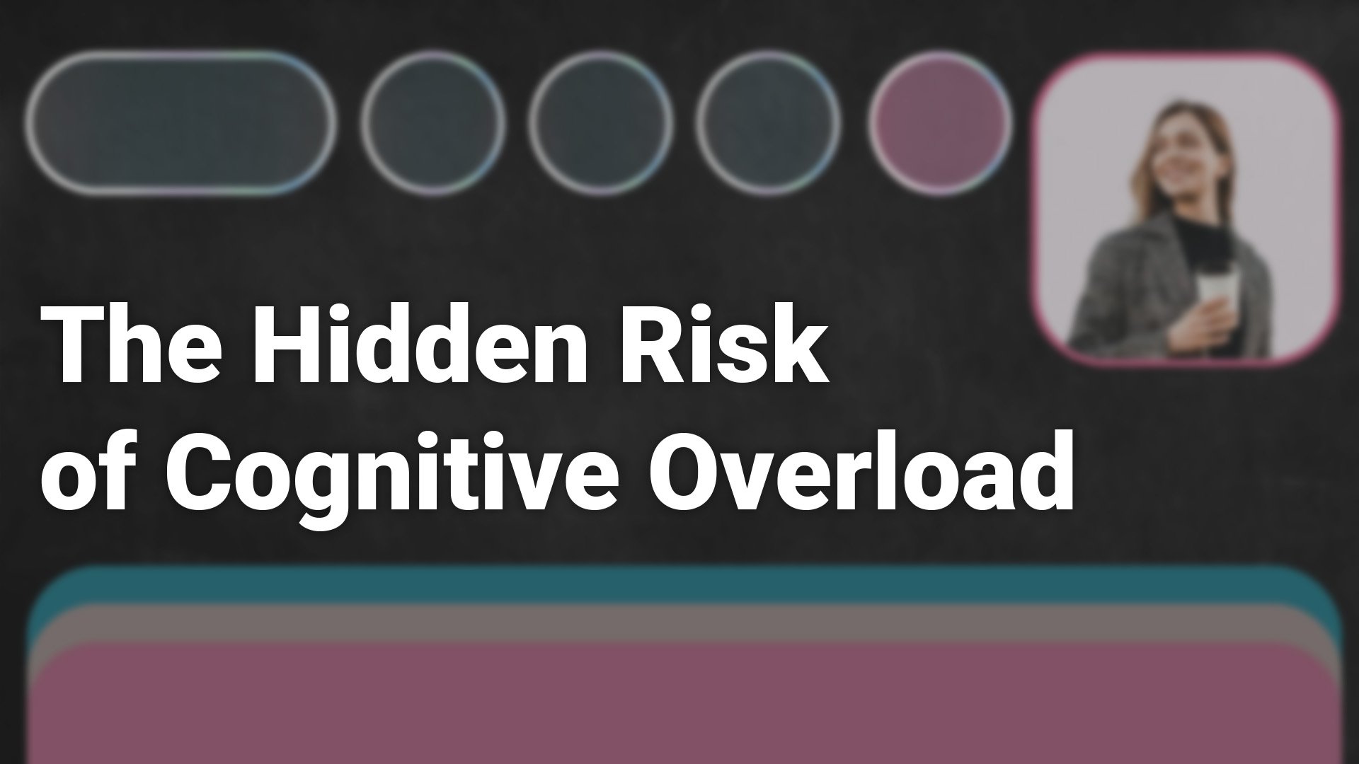 The Hidden Risk of Cognitive Overload_1920x1080